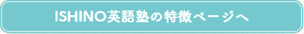 ISHINO英語塾の特徴ページへ